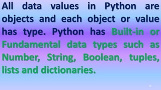 All data values in Python are
objects and each object or value
has type. Python has Built-in or
Fundamental data types such as
Number, String, Boolean, tuples,
lists and dictionaries.
72
 