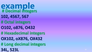 example
# Decimal integers
102, 4567, 567
# Octal integers
O102, o876, O432
# Hexadecimal integers
OX102, oX876, OX432
# Long decimal integers
34L, 523L 75
 