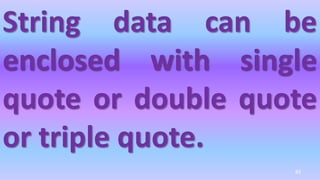 String data can be
enclosed with single
quote or double quote
or triple quote.
83
 