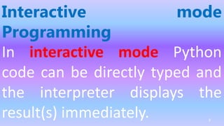 Interactive mode
Programming
In interactive mode Python
code can be directly typed and
the interpreter displays the
result(s) immediately. 9
 