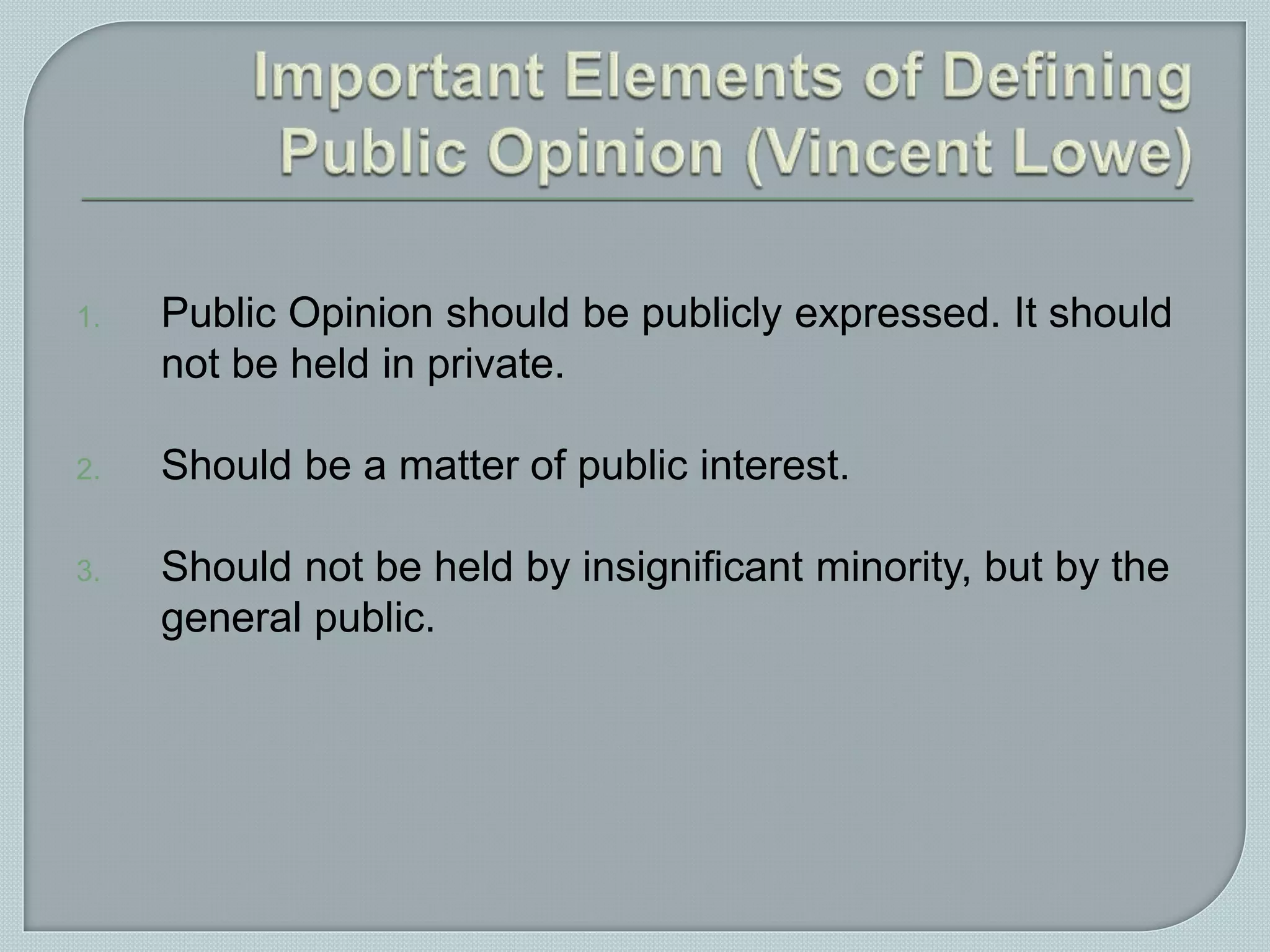 1. Public Opinion should be publicly expressed. It should
not be held in private.
2. Should be a matter of public interest.
3. Should not be held by insignificant minority, but by the
general public.
 