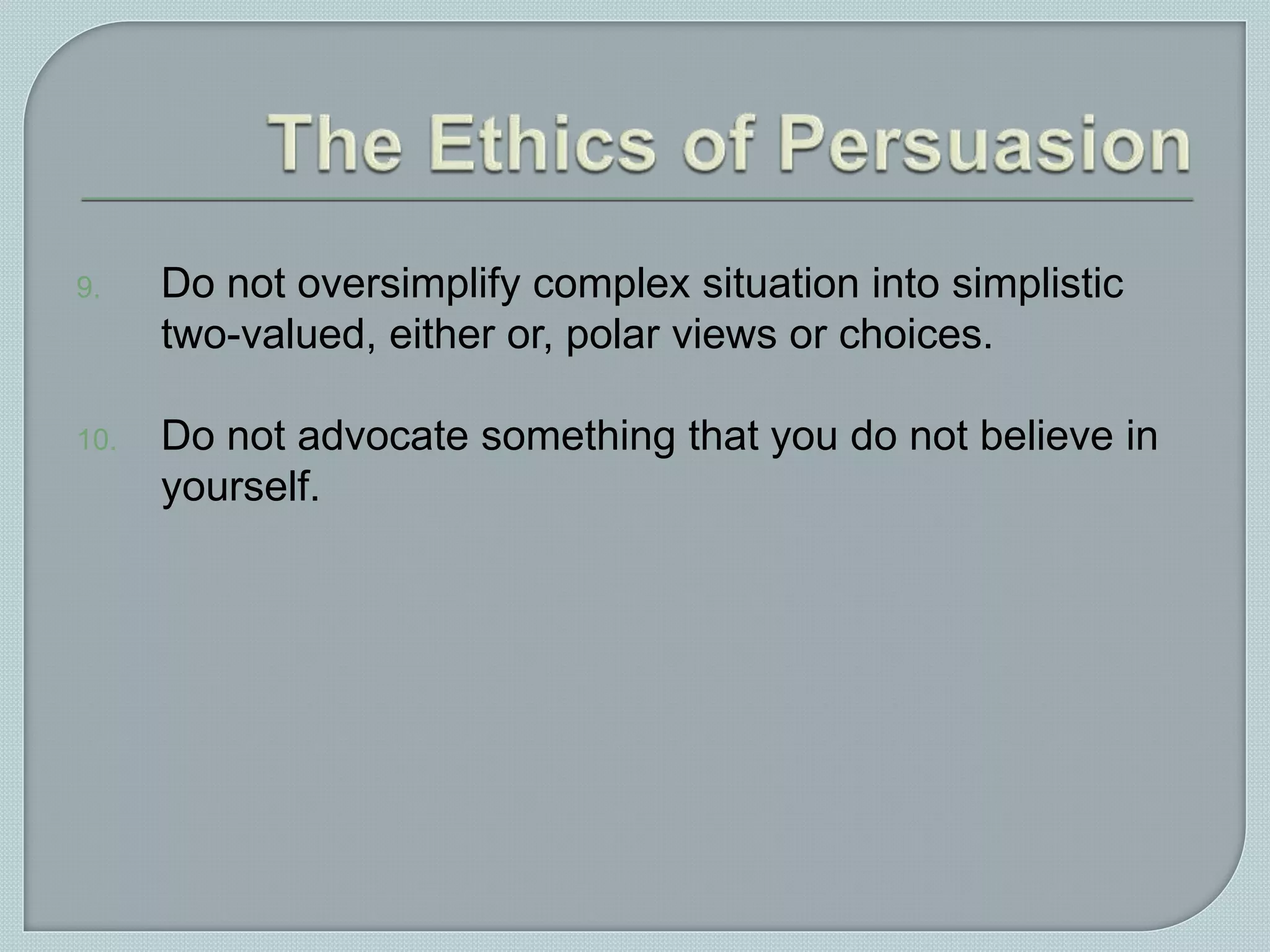 9. Do not oversimplify complex situation into simplistic
two-valued, either or, polar views or choices.
10. Do not advocate something that you do not believe in
yourself.
 