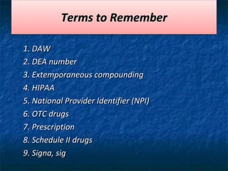 Terms to Remember 1. DAW 2. DEA number 3. Extemporaneous compounding 4. HIPAA 5. National Provider Identifier (NPI) 6. OTC drugs 7. Prescription 8. Schedule II drugs 9. Signa, sig 