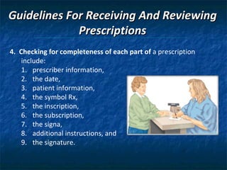 Guidelines For Receiving And Reviewing Prescriptions 4.  Checking for completeness of each part of  a prescription include:  prescriber information,  the date,  patient information,  the symbol Rx,  the inscription,  the subscription,  the signa,  additional instructions, and  the signature. 