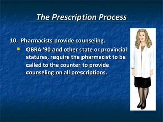 The Prescription Process

10. Pharmacists provide counseling.
   OBRA ‘90 and other state or provincial

      statures, require the pharmacist to be
      called to the counter to provide
      counseling on all prescriptions.
 