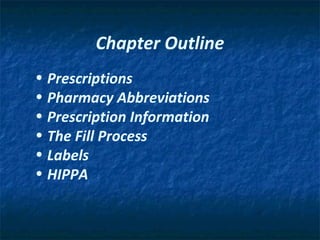 Chapter Outline
• Prescriptions
• Pharmacy Abbreviations
• Prescription Information
• The Fill Process
• Labels
• HIPPA
 