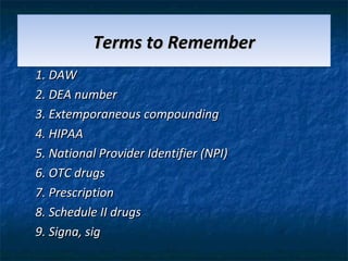 Terms to Remember
1. DAW
2. DEA number
3. Extemporaneous compounding
4. HIPAA
5. National Provider Identifier (NPI)
6. OTC drugs
7. Prescription
8. Schedule II drugs
9. Signa, sig
 