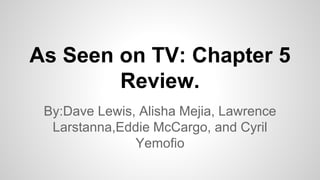 As Seen on TV: Chapter 5 
Review. 
By:Dave Lewis, Alisha Mejia, Lawrence 
Larstanna,Eddie McCargo, and Cyril 
Yemofio 
 