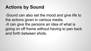 Actions by Sound 
-Sound can also set the mood and give life to 
the actions given in various media. 
-It can give the per...
