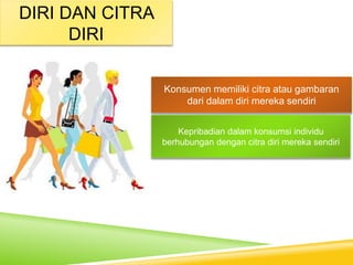 DIRI DAN CITRA
DIRI
Konsumen memiliki citra atau gambaran
dari dalam diri mereka sendiri
Kepribadian dalam konsumsi individu
berhubungan dengan citra diri mereka sendiri
 