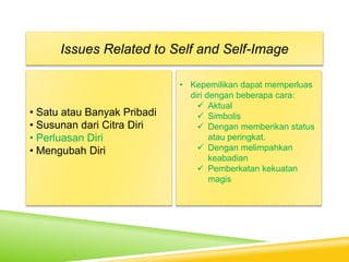 • Satu atau Banyak Pribadi
• Susunan dari Citra Diri
• Perluasan Diri
• Mengubah Diri
Issues Related to Self and Self-Image
• Kepemilikan dapat memperluas
diri dengan beberapa cara:
 Aktual
 Simbolis
 Dengan memberikan status
atau peringkat.
 Dengan melimpahkan
keabadian
 Pemberkatan kekuatan
magis
 