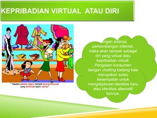 KEPRIBADIAN VIRTUAL ATAU DIRI
dengan adanya
perkembangan internet,
maka akan tampak sebagai
diri yang virtual atau
kepribadian virtual.
Pengalam konsumen
dengan chatting kadang kala
merupakan suatu
kesempatan untuk
mengekplorasi identitas baru
atau identitas alternatif
lainnya.
 