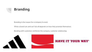 Branding
Branding is the reason for a company to exist.
What a brand can and can’t do all depends on how they promote themselves.
Bonding with customers reinforces the company-customer relationship.
 