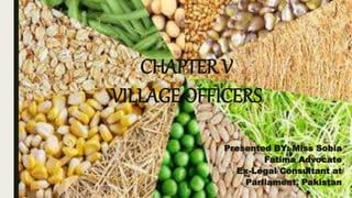 CHAPTER V
VILLAGE OFFICERS
Presented BY: Miss Sobia
Fatima Advocate
Ex-Legal Consultant at
Parliament, Pakistan
 
