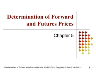 Fundamentals of Futures and Options Markets, 8th Ed, Ch 5, Copyright © John C. Hull 2013
Determination of Forward
and Futures Prices
Chapter 5
1
 