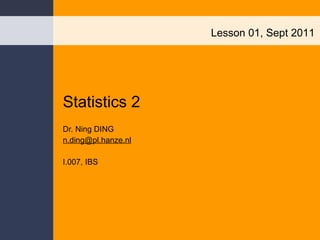 Statistics 2 Dr. Ning DING [email_address] I.007, IBS Lesson 01, Sept 2011 
