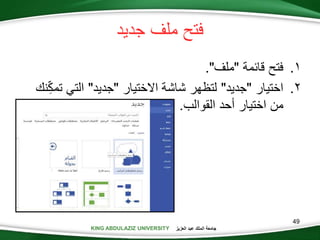 KING ABDULAZIZ UNIVERSITY ‫العزيز‬ ‫عبد‬ ‫الملك‬ ‫جامعة‬KING ABDULAZIZ UNIVERSITY
‫جديد‬ ‫ملف‬ ‫فتح‬
.‫قائمة‬ ‫فتح‬"‫ملف‬."
.‫اختيار‬"‫جديد‬"‫االختيار‬ ‫شاشة‬ ‫لتظهر‬"‫جديد‬"‫تم‬ ‫التي‬‫نك‬‫ك‬
‫أحد‬ ‫اختيار‬ ‫من‬‫القوالب‬.
49
 