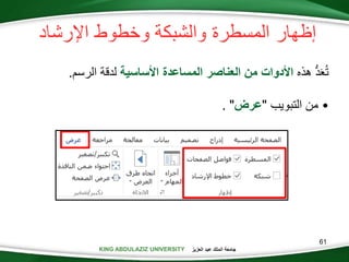 KING ABDULAZIZ UNIVERSITY ‫العزيز‬ ‫عبد‬ ‫الملك‬ ‫جامعة‬KING ABDULAZIZ UNIVERSITY
‫المسطرة‬ ‫إظهار‬‫اإلرشاد‬ ‫وخطوط‬ ‫والشبكة‬
ُّ‫د‬َ‫ع‬‫ت‬‫هذه‬‫األدوات‬‫من‬‫العناصر‬‫المساعدة‬‫األساسية‬‫لدقة‬‫الرسم‬.
•‫التبويب‬ ‫من‬"‫عرض‬. "
61
 