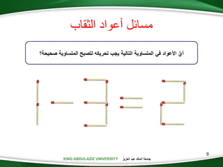 KING ABDULAZIZ UNIVERSITY ‫العزيز‬ ‫عبد‬ ‫الملك‬ ‫جامعة‬
9
ُّ‫أي‬‫صحي‬ ‫المتساوية‬ ‫لتصبح‬ ‫تحريكه‬ ‫يجب‬ ‫التالية‬ ‫المتساوية‬ ‫في‬ ‫األعواد‬‫حة؟‬
‫الثقاب‬ ‫أعواد‬ ‫مسائل‬
 