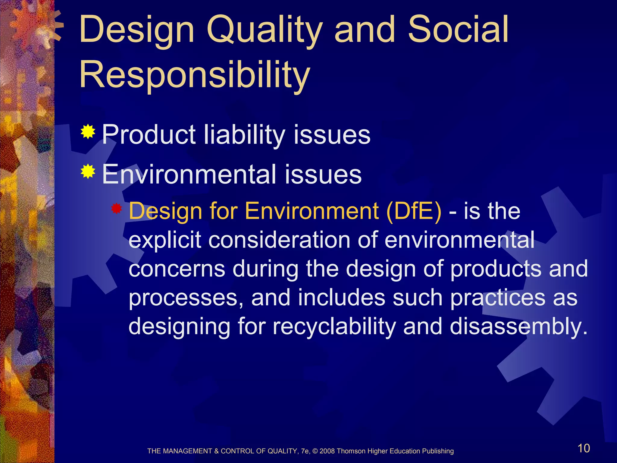 THE MANAGEMENT & CONTROL OF QUALITY, 7e, © 2008 Thomson Higher Education Publishing 10
Design Quality and Social
Responsibility
 Product liability issues
 Environmental issues
 Design for Environment (DfE) - is the
explicit consideration of environmental
concerns during the design of products and
processes, and includes such practices as
designing for recyclability and disassembly.
 