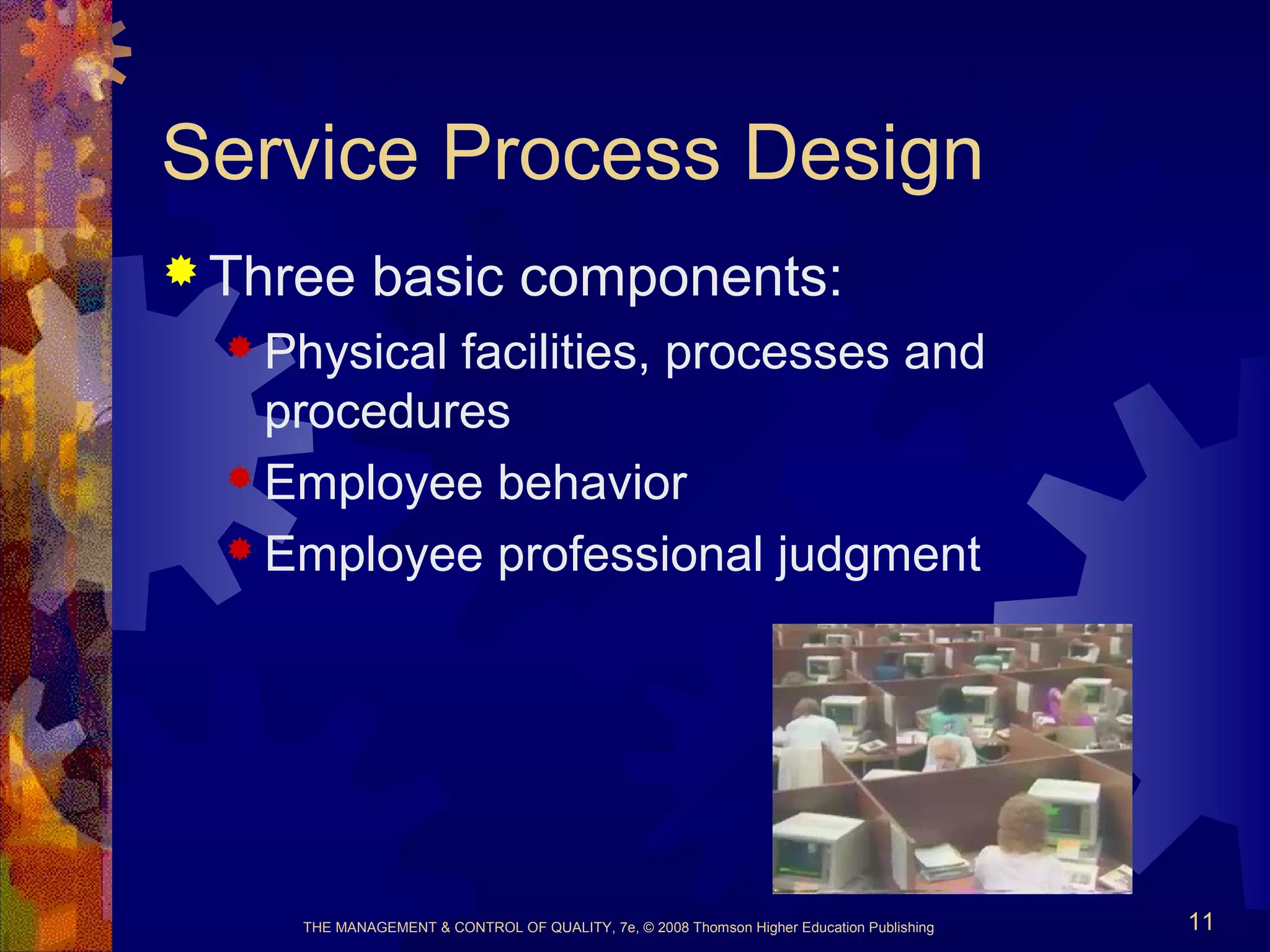THE MANAGEMENT & CONTROL OF QUALITY, 7e, © 2008 Thomson Higher Education Publishing 11
Service Process Design
 Three basic components:
 Physical facilities, processes and
procedures
 Employee behavior
 Employee professional judgment
 