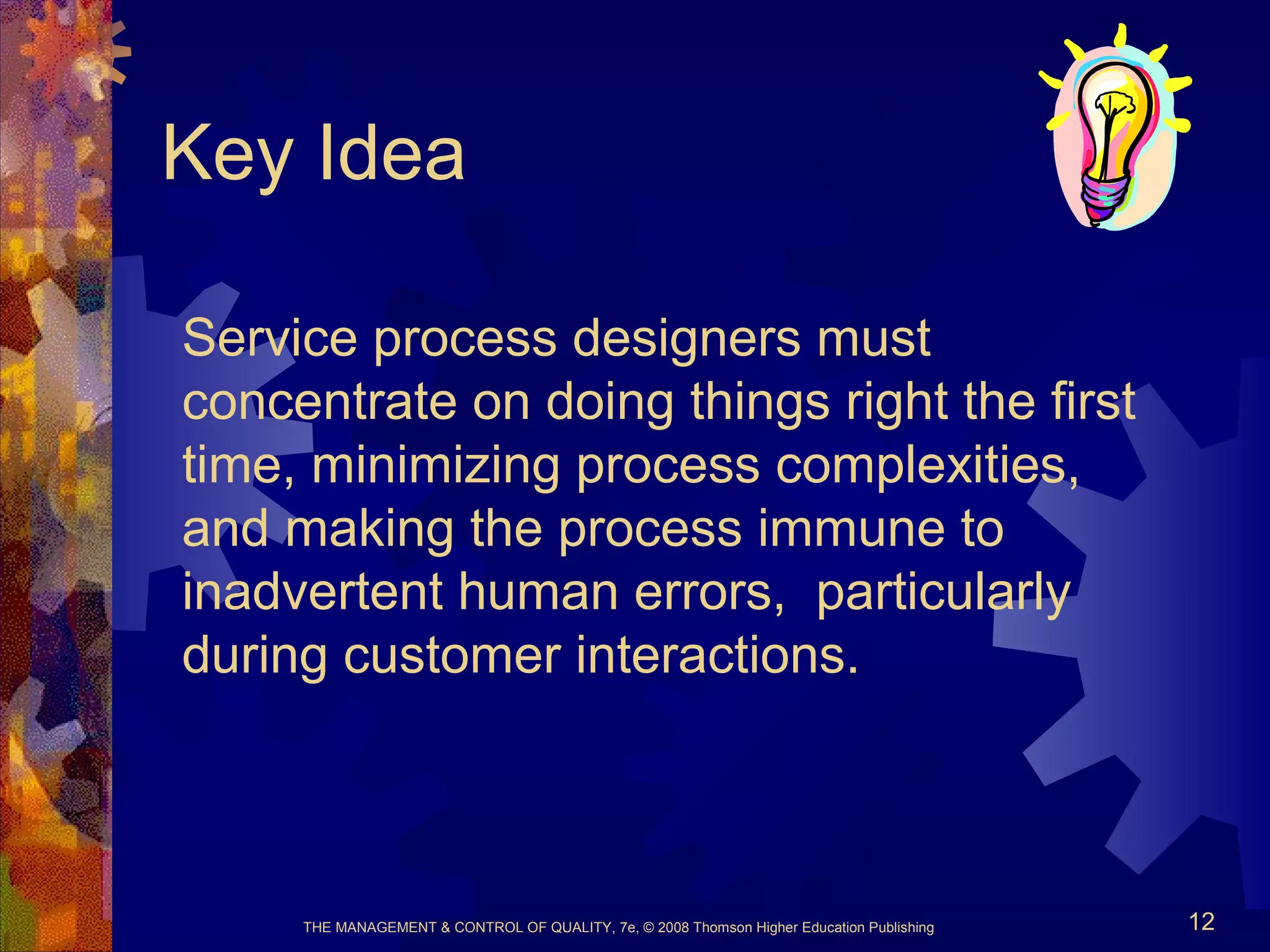 THE MANAGEMENT & CONTROL OF QUALITY, 7e, © 2008 Thomson Higher Education Publishing 12
Key Idea
Service process designers must
concentrate on doing things right the first
time, minimizing process complexities,
and making the process immune to
inadvertent human errors, particularly
during customer interactions.
 