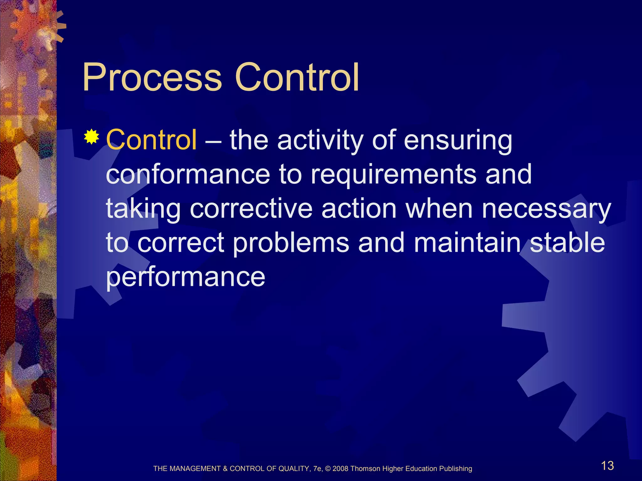 THE MANAGEMENT & CONTROL OF QUALITY, 7e, © 2008 Thomson Higher Education Publishing 13
Process Control
 Control – the activity of ensuring
conformance to requirements and
taking corrective action when necessary
to correct problems and maintain stable
performance
 