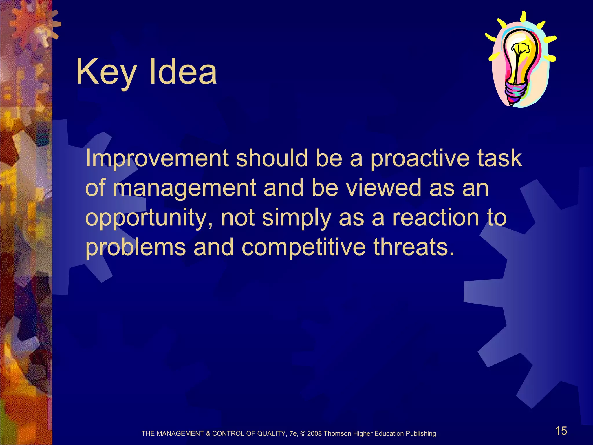 THE MANAGEMENT & CONTROL OF QUALITY, 7e, © 2008 Thomson Higher Education Publishing 15
Key Idea
Improvement should be a proactive task
of management and be viewed as an
opportunity, not simply as a reaction to
problems and competitive threats.
 