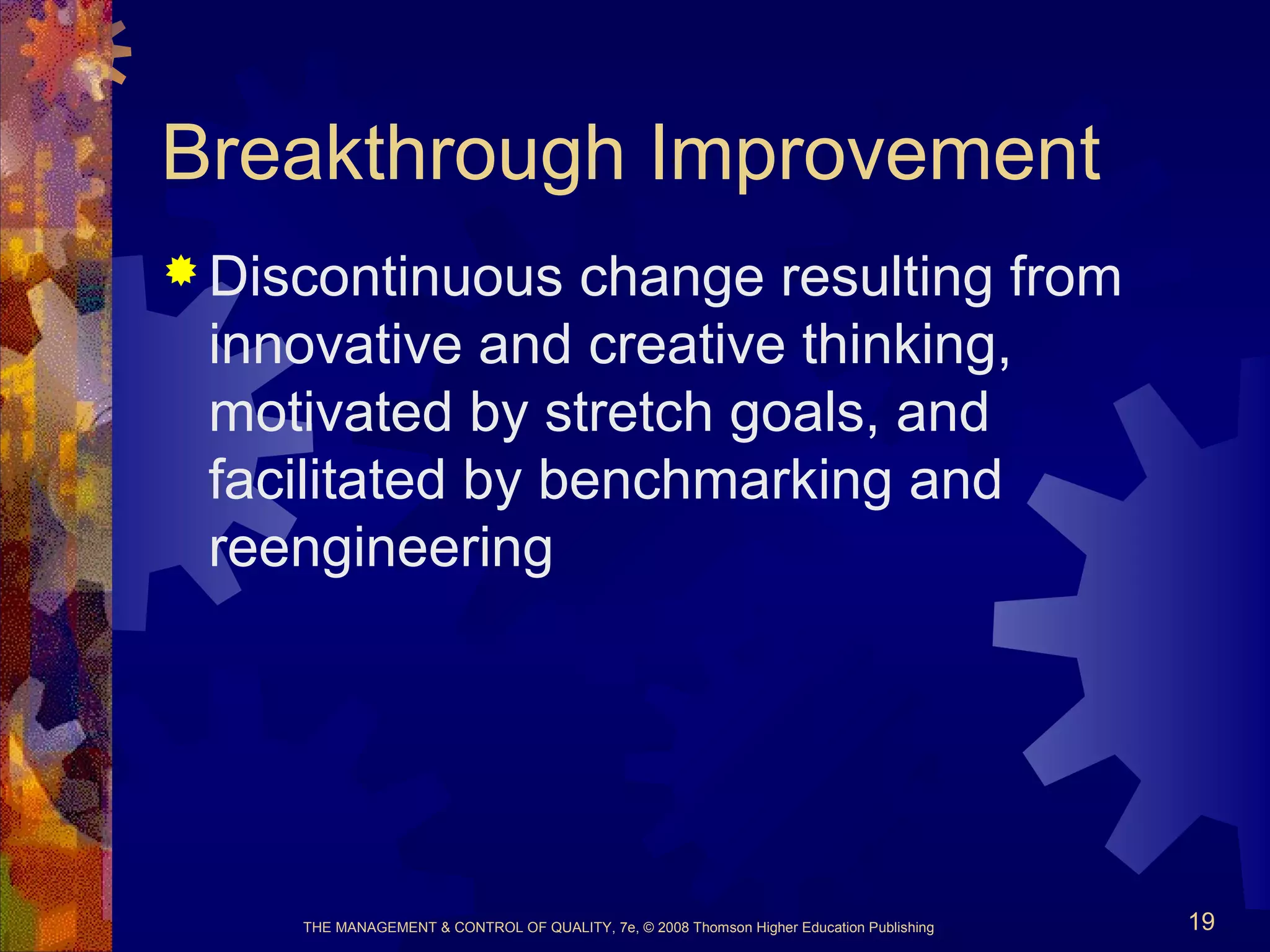 THE MANAGEMENT & CONTROL OF QUALITY, 7e, © 2008 Thomson Higher Education Publishing 19
Breakthrough Improvement
 Discontinuous change resulting from
innovative and creative thinking,
motivated by stretch goals, and
facilitated by benchmarking and
reengineering
 