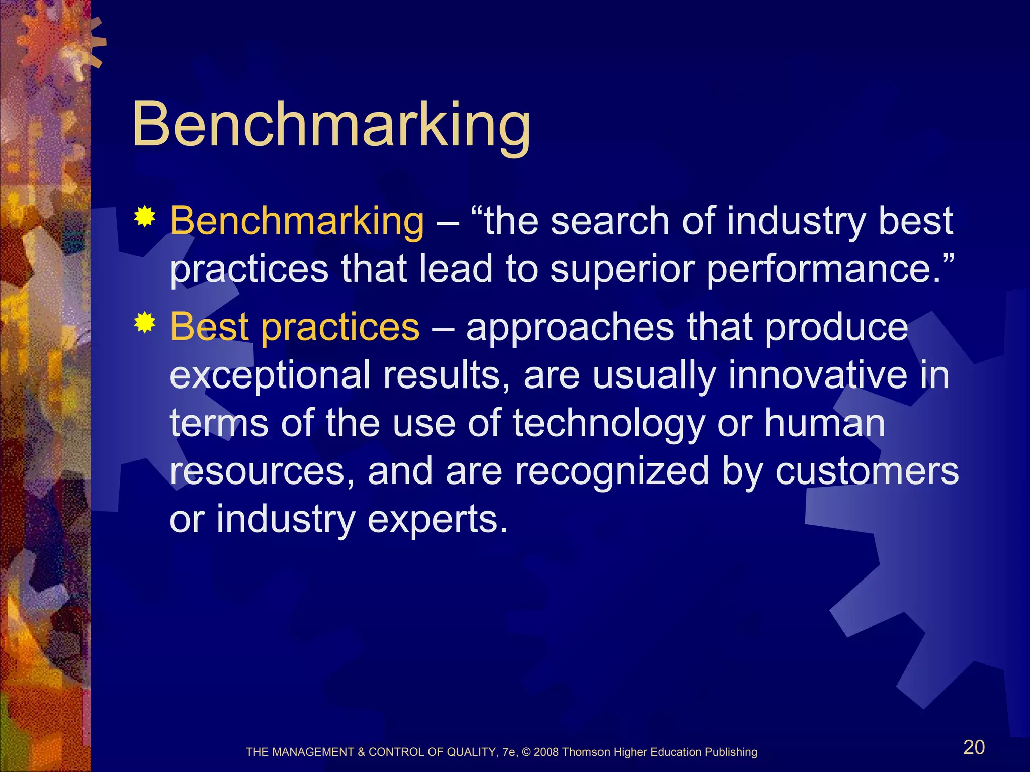 THE MANAGEMENT & CONTROL OF QUALITY, 7e, © 2008 Thomson Higher Education Publishing 20
Benchmarking
 Benchmarking – “the search of industry best
practices that lead to superior performance.”
 Best practices – approaches that produce
exceptional results, are usually innovative in
terms of the use of technology or human
resources, and are recognized by customers
or industry experts.
 