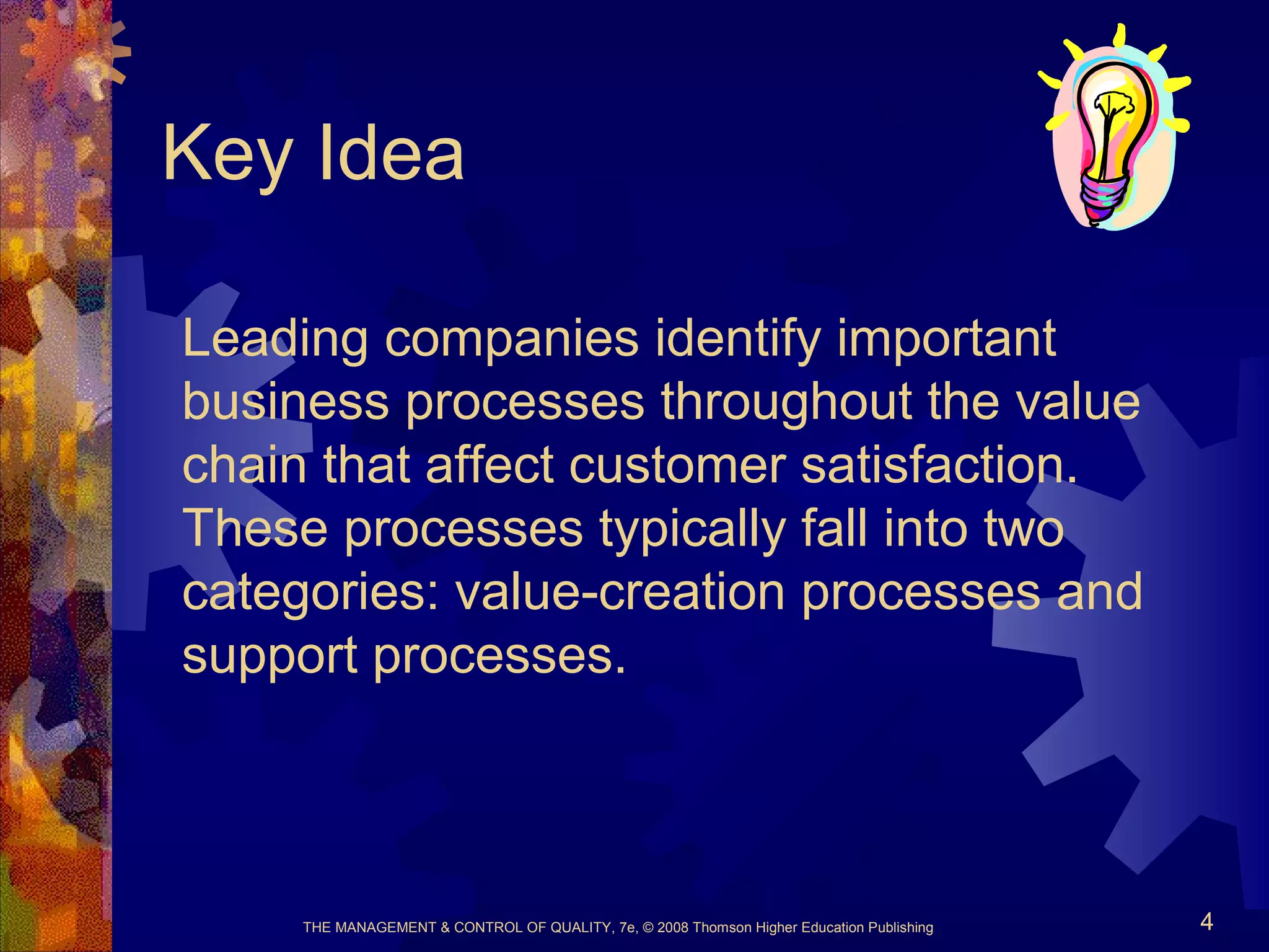 THE MANAGEMENT & CONTROL OF QUALITY, 7e, © 2008 Thomson Higher Education Publishing 4
Key Idea
Leading companies identify important
business processes throughout the value
chain that affect customer satisfaction.
These processes typically fall into two
categories: value-creation processes and
support processes.
 