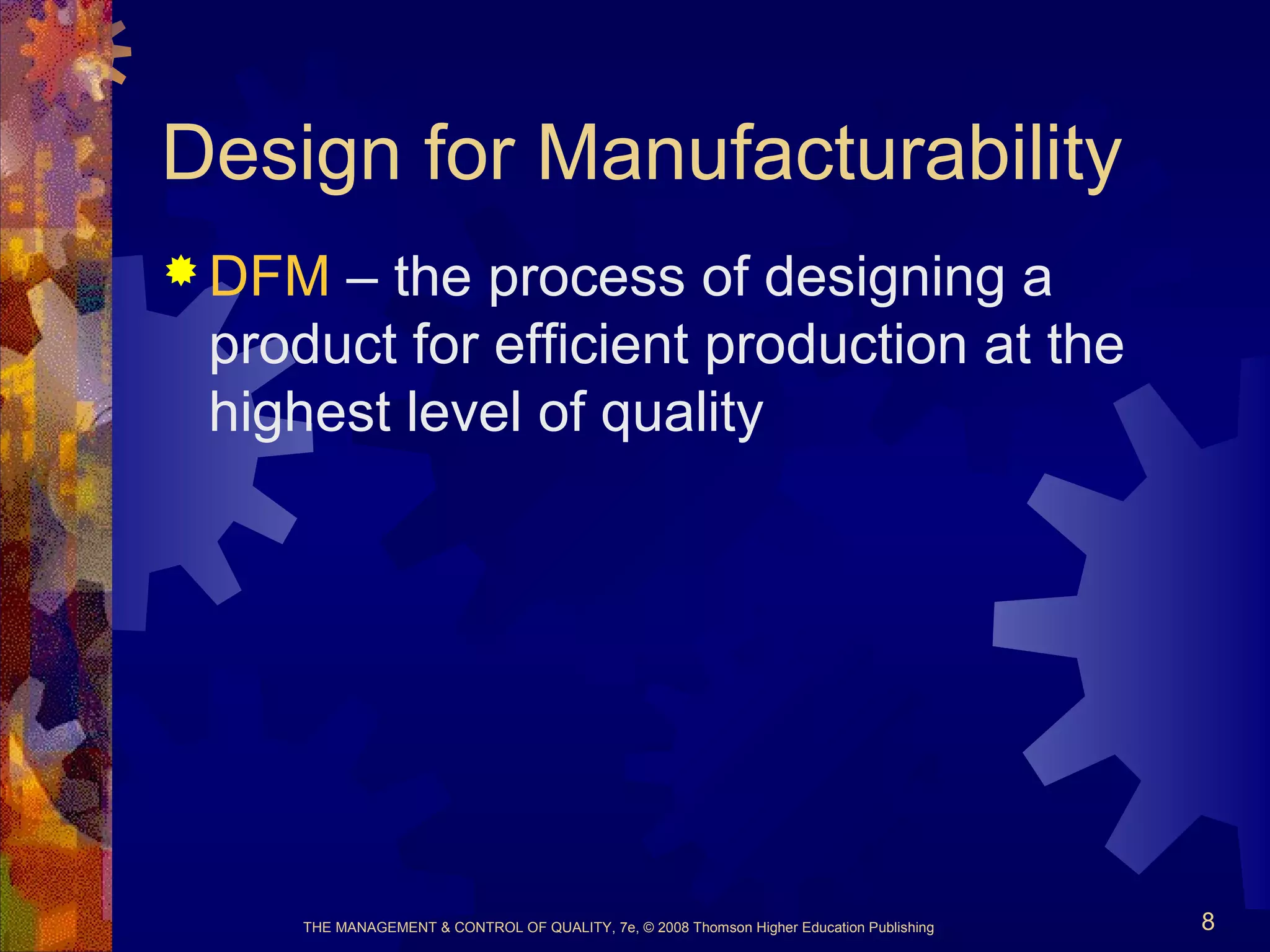 THE MANAGEMENT & CONTROL OF QUALITY, 7e, © 2008 Thomson Higher Education Publishing 8
Design for Manufacturability
 DFM – the process of designing a
product for efficient production at the
highest level of quality
 