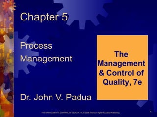 THE MANAGEMENT & CONTROL OF QUALITY, 7e, © 2008 Thomson Higher Education Publishing 1
Chapter 5
Process
Management
Dr. John V. Padua
The
Management
& Control of
Quality, 7e
 