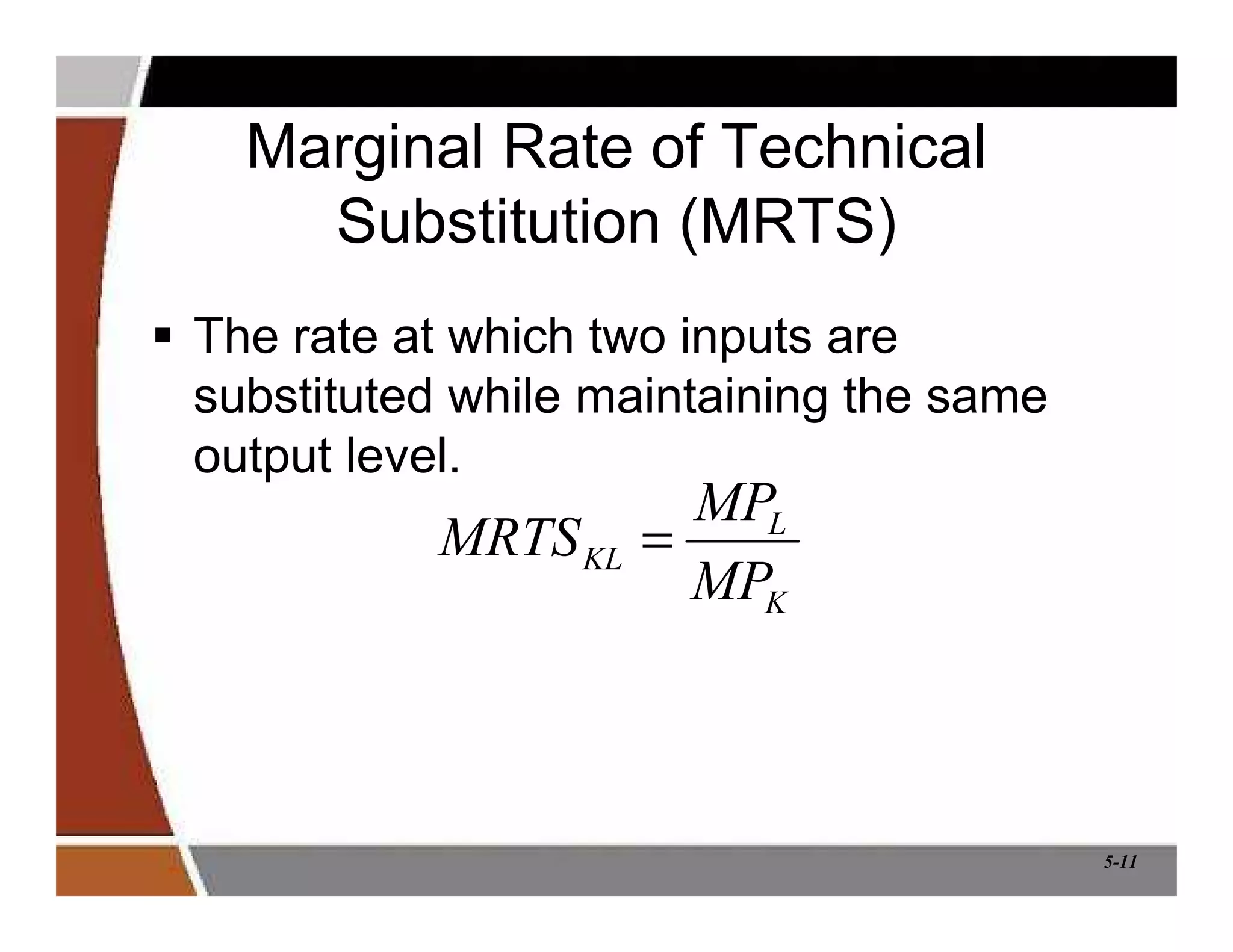 5-11
Marginal Rate of Technical
Substitution (MRTS)
 The rate at which two inputs are
substituted while maintaining the same
output level.
K
L
KL
MP
MP
MRTS =
 