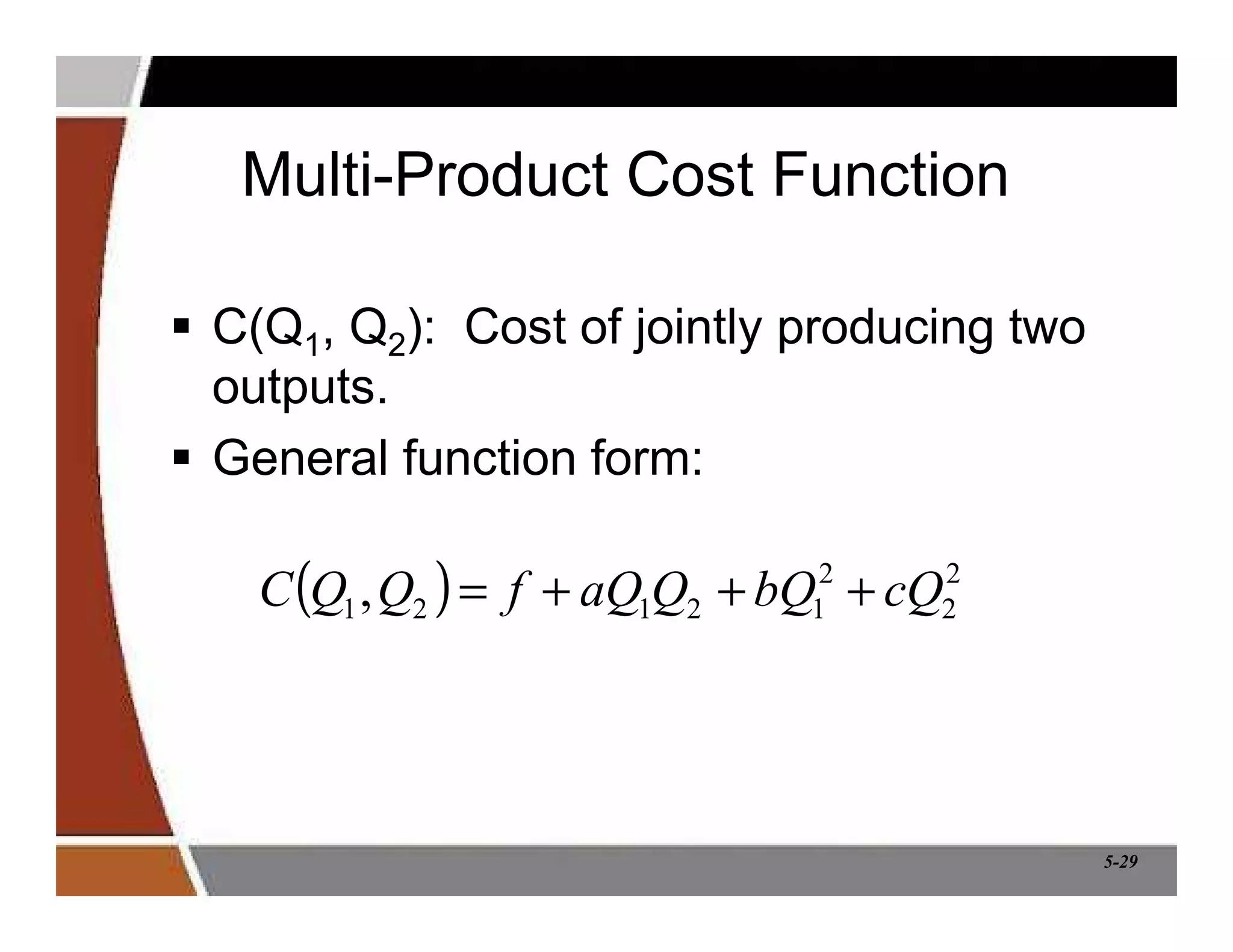 5-29
Multi-Product Cost Function
 C(Q1, Q2): Cost of jointly producing two
outputs.
 General function form:
( ) 2
2
2
1
2
1
2
1, cQ
bQ
Q
aQ
f
Q
Q
C +
+
+
=
 