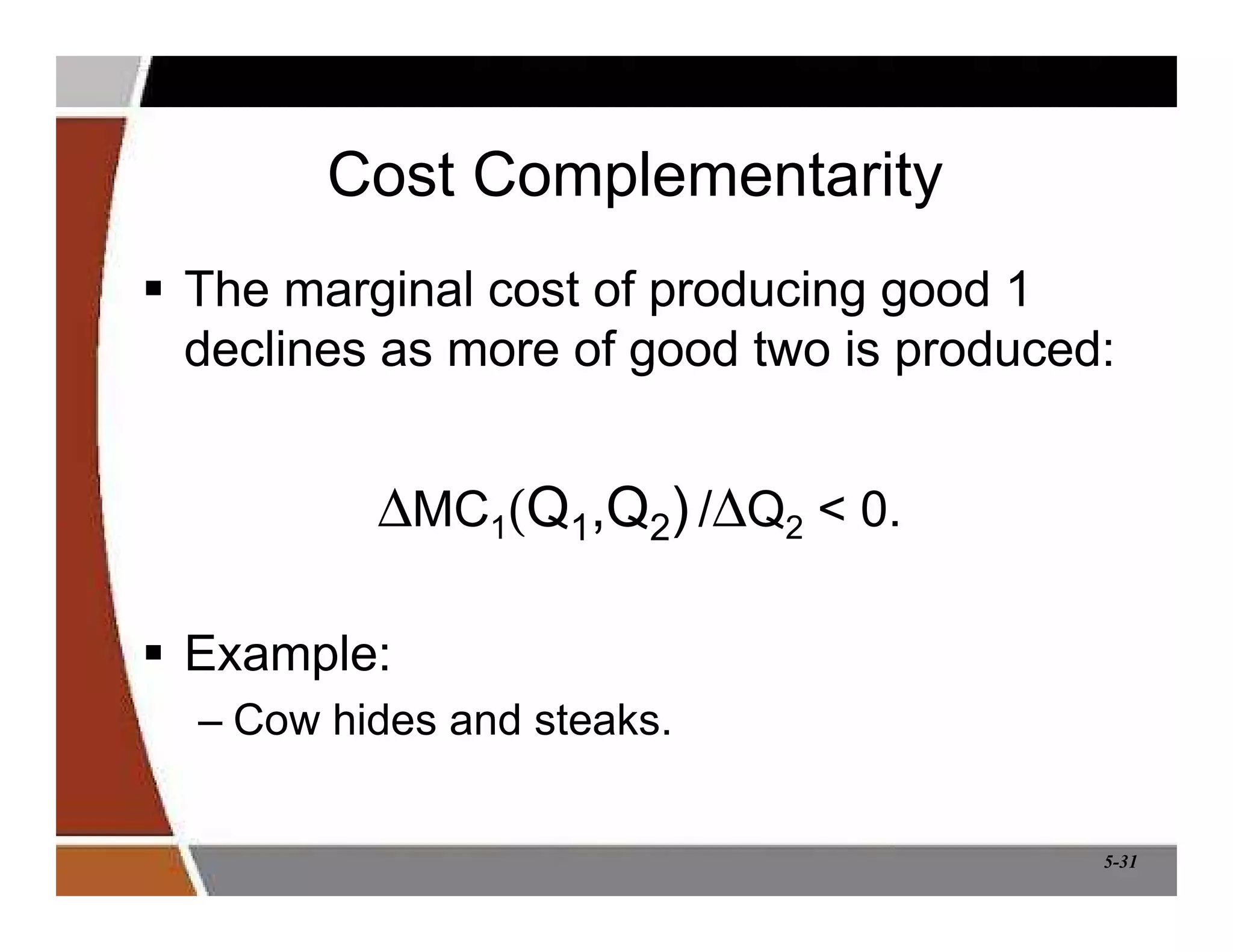 5-31
Cost Complementarity
 The marginal cost of producing good 1
declines as more of good two is produced:
∆MC1(Q1,Q2) /∆Q2  0.
 Example:
– Cow hides and steaks.
 
