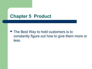 Chapter 5 Product
 The Best Way to hold customers is to
constantly figure out how to give them more or
less.
 