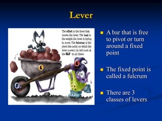 Lever
 A bar that is free
to pivot or turn
around a fixed
point
 The fixed point is
called a fulcrum
 There are 3
classes of levers
 