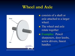 Wheel and Axle
 consists of a shaft or
axle attached to a larger
wheel.
 The wheel and axle
rotate together
 Examples: Pencil
sharpeners, door knobs,
screw drivers, faucet
handles
 