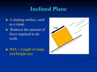 Inclined Plane
 A sloping surface, such
as a ramp.
 Reduces the amount of
force required to do
work
 IMA = Length of slope
(m)/Height (m)
 