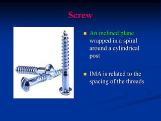 Screw
 An inclined plane
wrapped in a spiral
around a cylindrical
post
 IMA is related to the
spacing of the threads
 