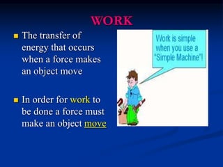 WORK
 The transfer of
energy that occurs
when a force makes
an object move
 In order for work to
be done a force must
make an object move
 