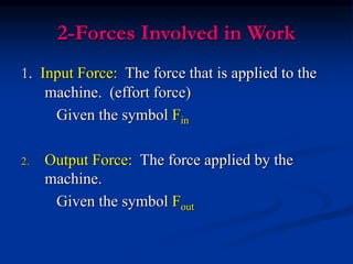 2-Forces Involved in Work
1. Input Force: The force that is applied to the
machine. (effort force)
Given the symbol Fin
2. Output Force: The force applied by the
machine.
Given the symbol Fout
 