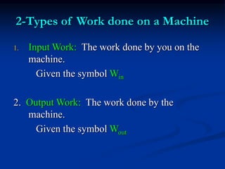 2-Types of Work done on a Machine
1. Input Work: The work done by you on the
machine.
Given the symbol Win
2. Output Work: The work done by the
machine.
Given the symbol Wout
 