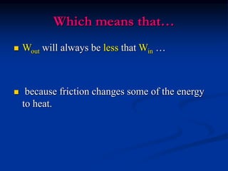 Which means that…
 Wout will always be less that Win …
 because friction changes some of the energy
to heat.
 
