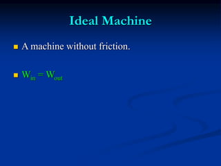 Ideal Machine
 A machine without friction.
 Win = Wout
 