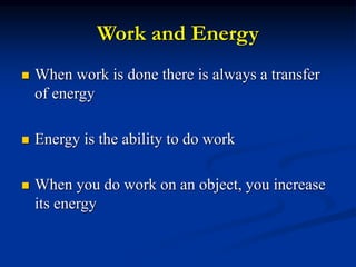 Work and Energy
 When work is done there is always a transfer
of energy
 Energy is the ability to do work
 When you do work on an object, you increase
its energy
 
