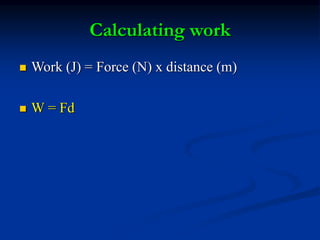Calculating work
 Work (J) = Force (N) x distance (m)
 W = Fd
 