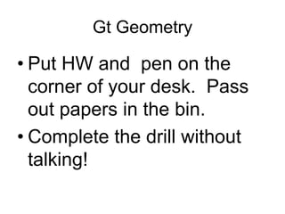 Gt Geometry

• Put HW and pen on the
corner of your desk. Pass
out papers in the bin.
• Complete the drill without
talking!

 