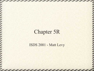 Chapter 5R

ISDS 2001 - Matt Levy
 